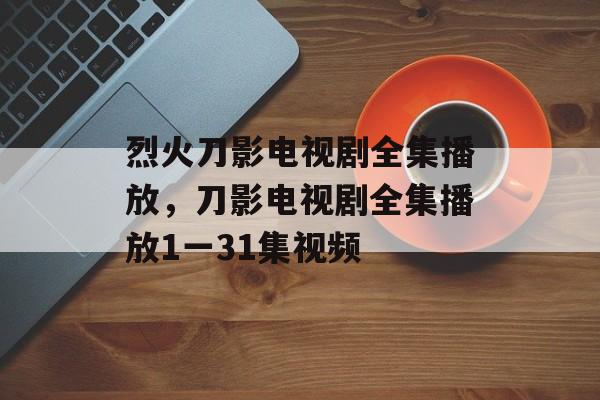 烈火刀影电视剧全集播放，刀影电视剧全集播放1一31集视频-第1张图片-