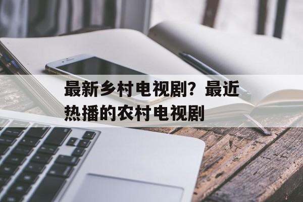最新乡村电视剧？最近热播的农村电视剧-第1张图片-