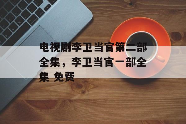 电视剧李卫当官第二部全集，李卫当官一部全集 免费-第1张图片-