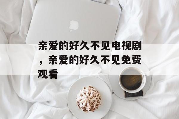 亲爱的好久不见电视剧，亲爱的好久不见免费观看-第1张图片-