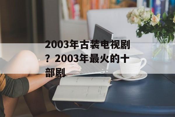 2003年古装电视剧？2003年最火的十部剧-第1张图片-