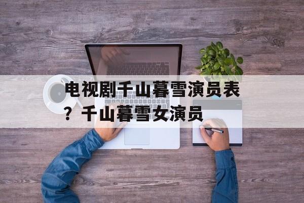 电视剧千山暮雪演员表？千山暮雪女演员-第1张图片-