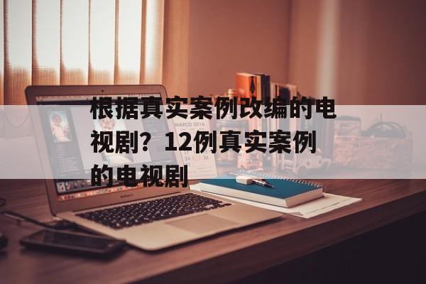 根据真实案例改编的电视剧？12例真实案例的电视剧-第1张图片-