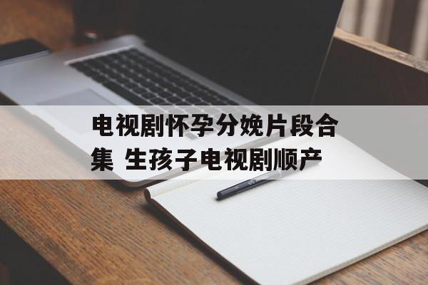 电视剧怀孕分娩片段合集 生孩子电视剧顺产-第1张图片-