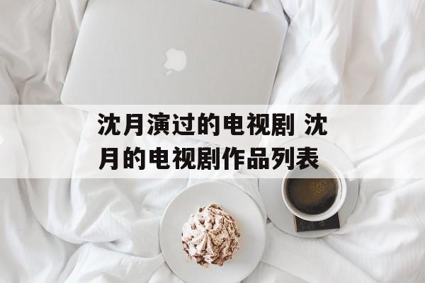 沈月演过的电视剧 沈月的电视剧作品列表-第1张图片-