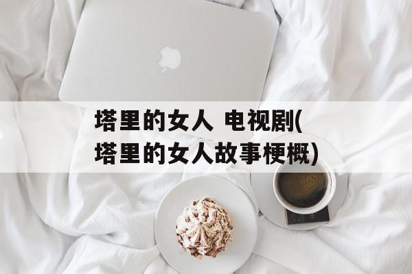塔里的女人 电视剧(塔里的女人故事梗概)-第1张图片-