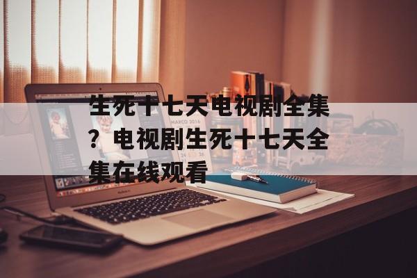 生死十七天电视剧全集？电视剧生死十七天全集在线观看-第1张图片-