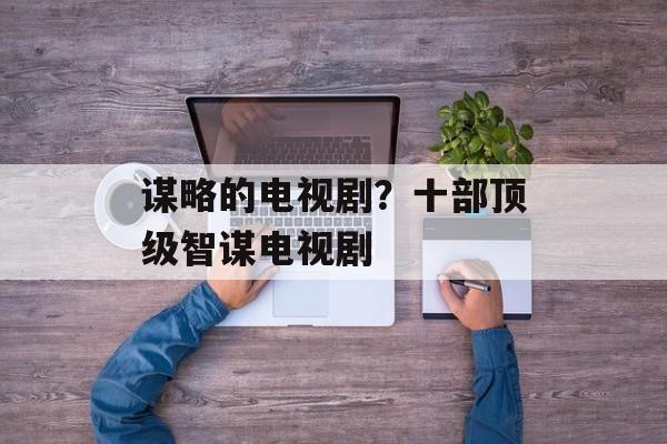 谋略的电视剧？十部顶级智谋电视剧-第1张图片-