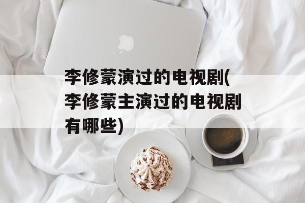 李修蒙演过的电视剧(李修蒙主演过的电视剧有哪些)-第1张图片-