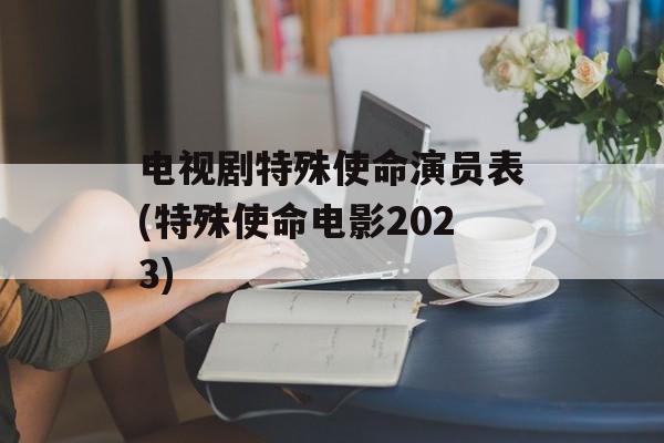 电视剧特殊使命演员表(特殊使命电影2023)-第1张图片-