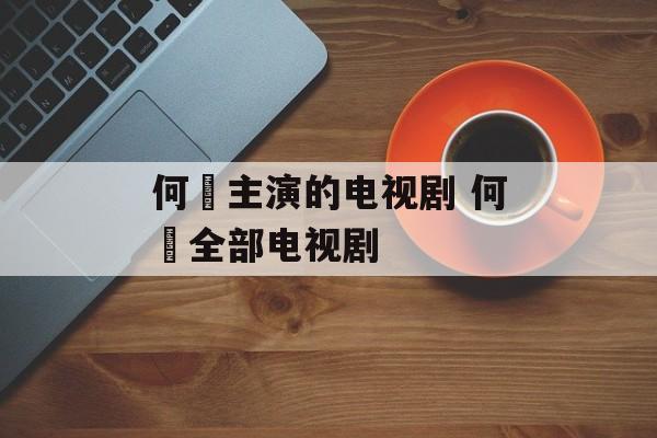何翯主演的电视剧 何翯全部电视剧-第1张图片-