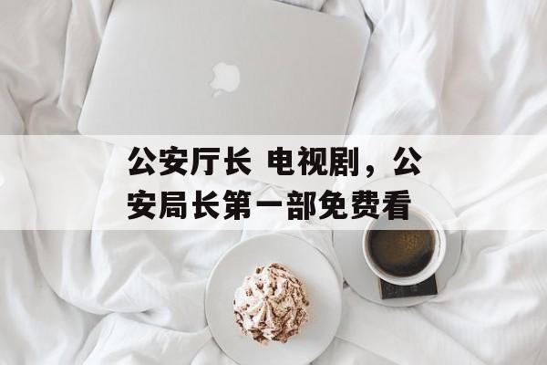 公安厅长 电视剧，公安局长第一部免费看-第1张图片-