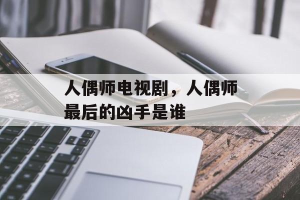 人偶师电视剧，人偶师最后的凶手是谁-第1张图片-
