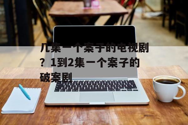 几集一个案子的电视剧？1到2集一个案子的破案剧-第1张图片-
