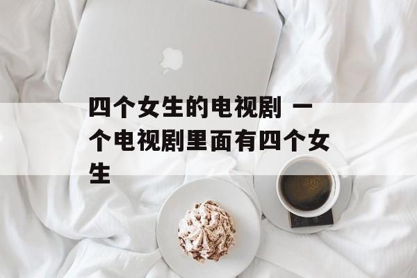 四个女生的电视剧 一个电视剧里面有四个女生-第1张图片-