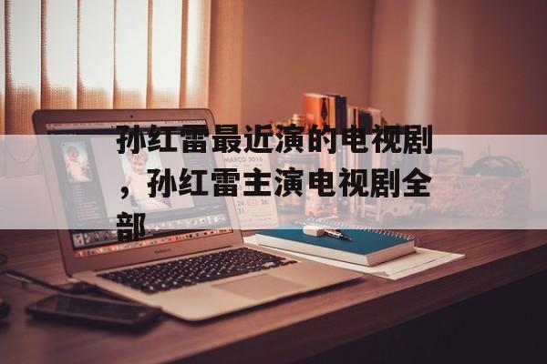 孙红雷最近演的电视剧，孙红雷主演电视剧全部-第1张图片-