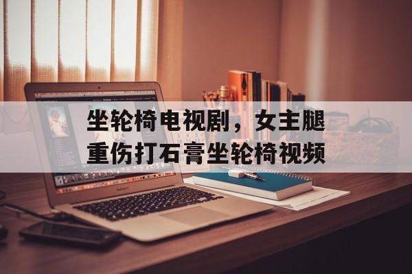 坐轮椅电视剧，女主腿重伤打石膏坐轮椅视频-第1张图片-