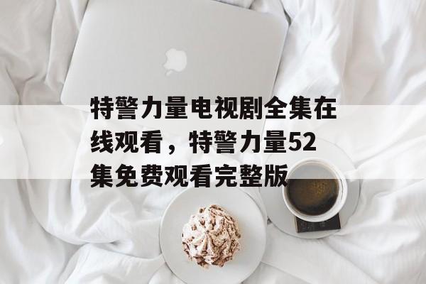 特警力量电视剧全集在线观看，特警力量52集免费观看完整版-第1张图片-