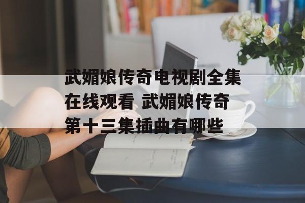 武媚娘传奇电视剧全集在线观看 武媚娘传奇第十三集插曲有哪些-第1张图片-