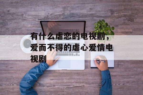 有什么虐恋的电视剧，爱而不得的虐心爱情电视剧-第1张图片-