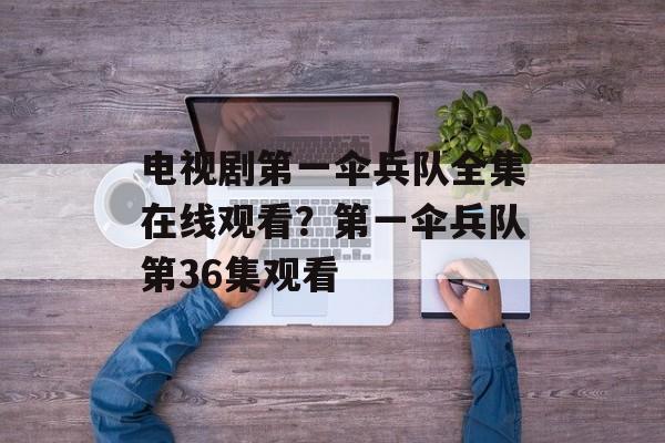 电视剧第一伞兵队全集在线观看？第一伞兵队第36集观看-第1张图片-