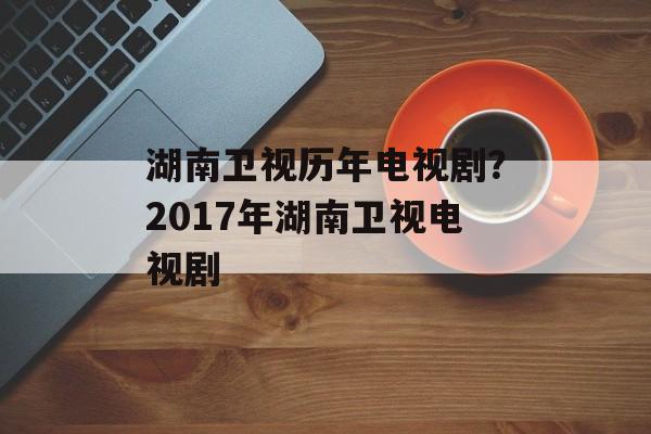湖南卫视历年电视剧？2017年湖南卫视电视剧-第1张图片-