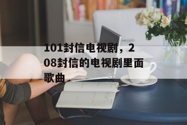 101封信电视剧，208封信的电视剧里面歌曲-第1张图片-