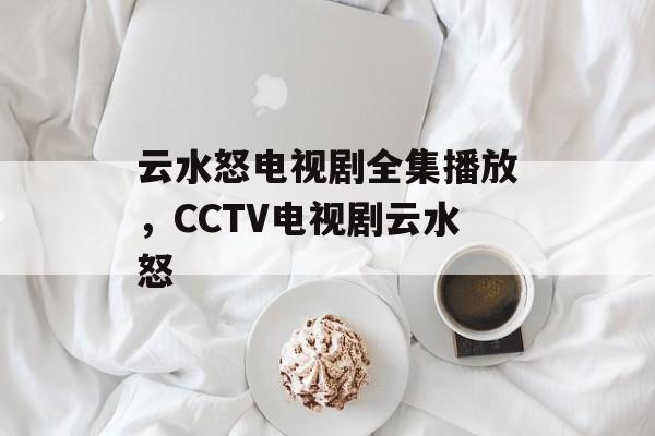 云水怒电视剧全集播放，CCTV电视剧云水怒-第1张图片-