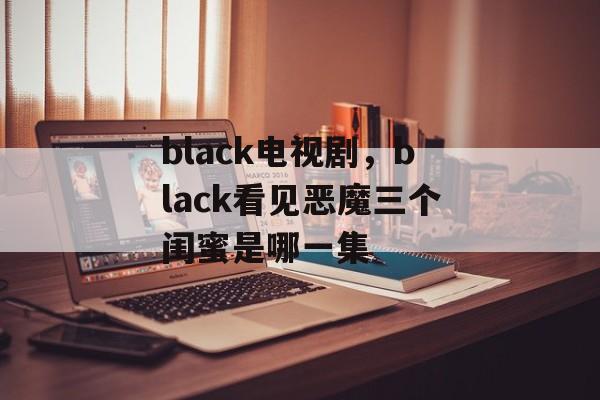 black电视剧，black看见恶魔三个闺蜜是哪一集-第1张图片-