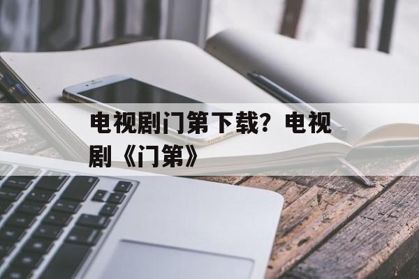 电视剧门第下载？电视剧《门第》-第1张图片-