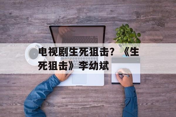 电视剧生死狙击？《生死狙击》李幼斌-第1张图片-