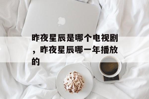 昨夜星辰是哪个电视剧，昨夜星辰哪一年播放的-第1张图片-