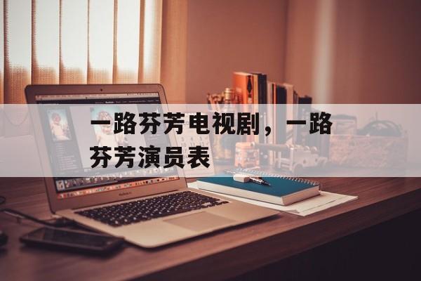 一路芬芳电视剧，一路芬芳演员表-第1张图片-