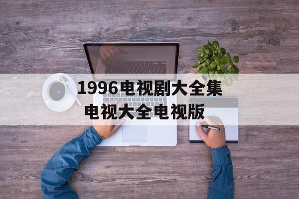 1996电视剧大全集 电视大全电视版-第1张图片-