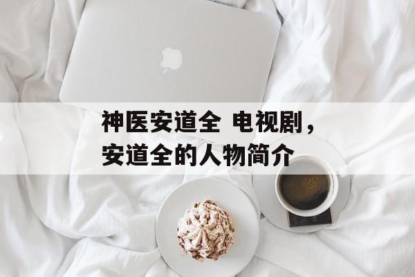 神医安道全 电视剧，安道全的人物简介-第1张图片-