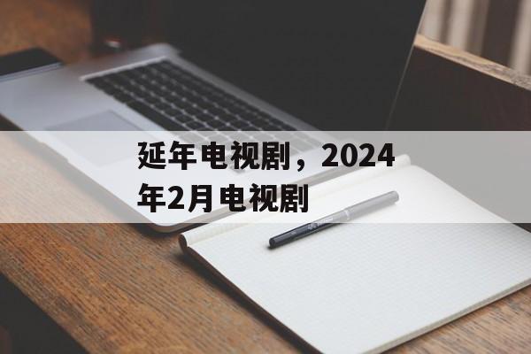 延年电视剧，2024年2月电视剧-第1张图片-