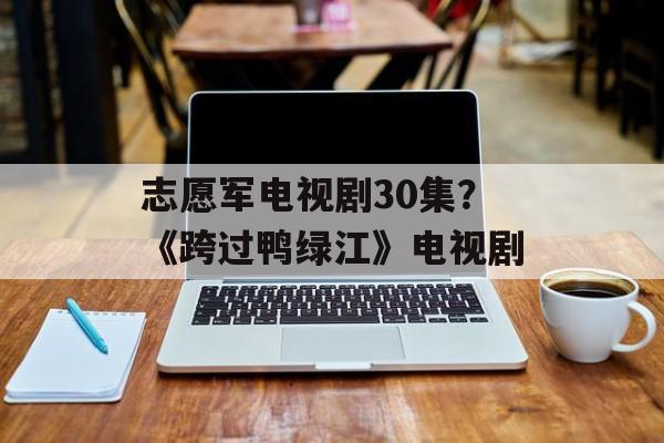 志愿军电视剧30集？《跨过鸭绿江》电视剧-第1张图片-