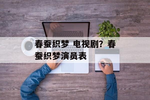 春蚕织梦 电视剧？春蚕织梦演员表-第1张图片-