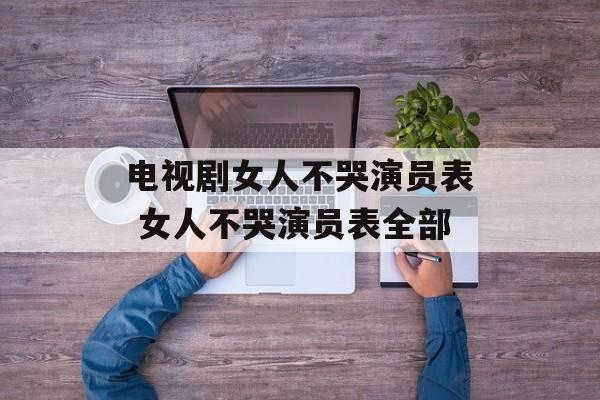 电视剧女人不哭演员表 女人不哭演员表全部-第1张图片-