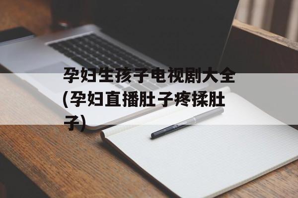 孕妇生孩子电视剧大全(孕妇直播肚子疼揉肚子)-第1张图片-