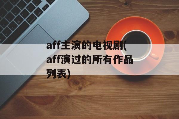 aff主演的电视剧(aff演过的所有作品列表)-第1张图片-