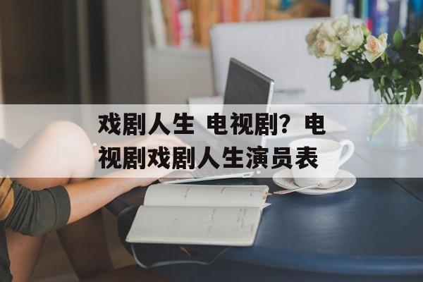 戏剧人生 电视剧？电视剧戏剧人生演员表-第1张图片-