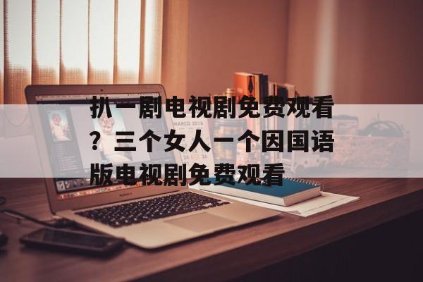 扒一剧电视剧免费观看？三个女人一个因国语版电视剧免费观看-第1张图片-