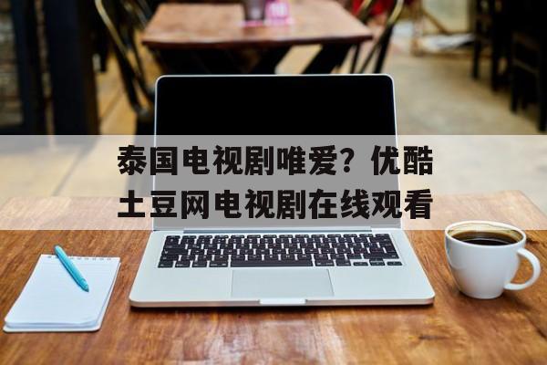 泰国电视剧唯爱？优酷土豆网电视剧在线观看-第1张图片-