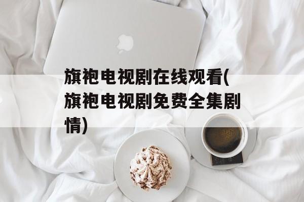 旗袍电视剧在线观看(旗袍电视剧免费全集剧情)-第1张图片-