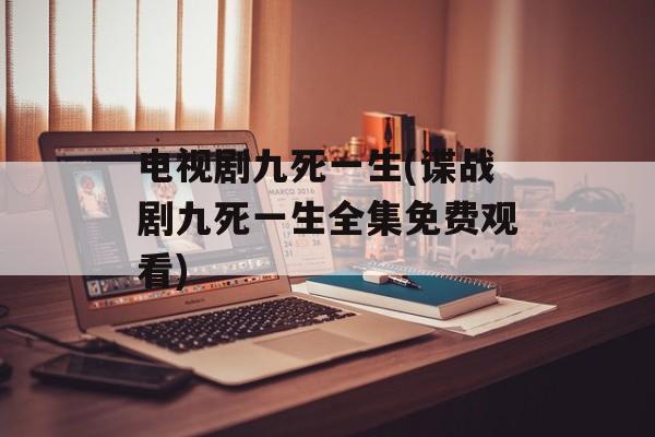 电视剧九死一生(谍战剧九死一生全集免费观看)-第1张图片-