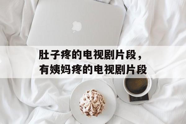 肚子疼的电视剧片段，有姨妈疼的电视剧片段-第1张图片-