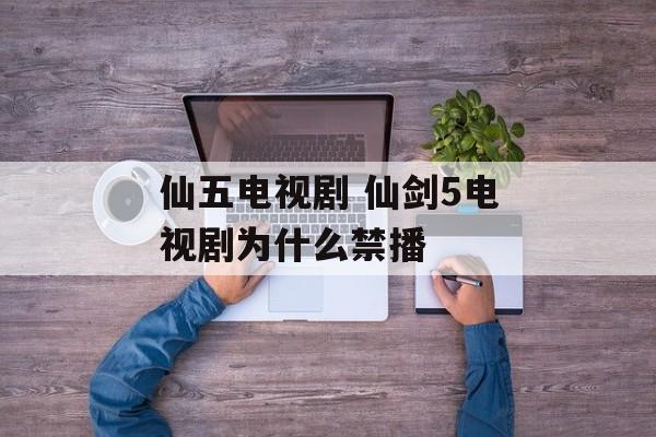 仙五电视剧 仙剑5电视剧为什么禁播-第1张图片-