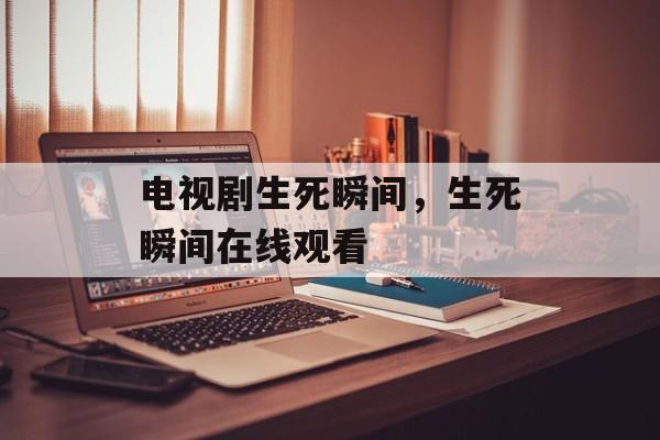 电视剧生死瞬间，生死瞬间在线观看-第1张图片-