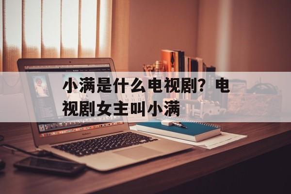 小满是什么电视剧？电视剧女主叫小满-第1张图片-